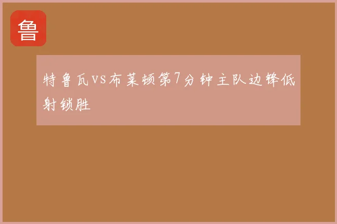 特鲁瓦vs布莱顿第7分钟主队边锋低射锁胜