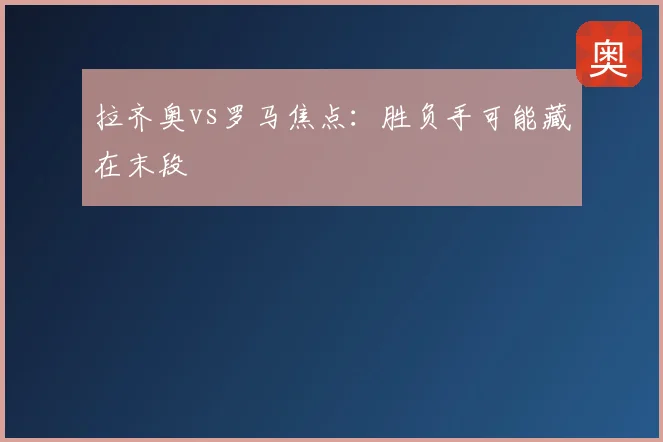 拉齐奥vs罗马焦点：胜负手可能藏在末段