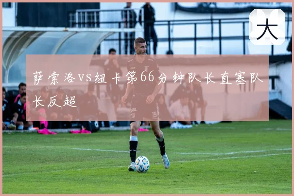 萨索洛vs纽卡第66分钟队长直塞队长反超